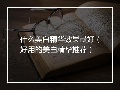 什么美白精华效果最好（好用的美白精华推荐）