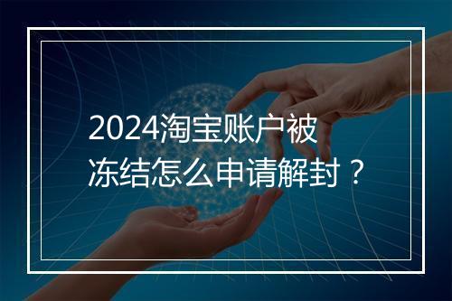 2024淘宝账户被冻结怎么申请解封？