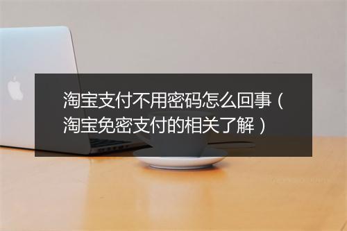 淘宝支付不用密码怎么回事（淘宝免密支付的相关了解）