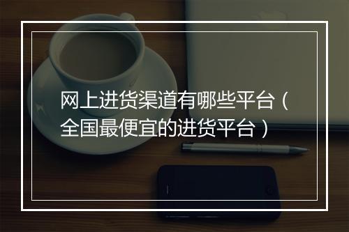 网上进货渠道有哪些平台（全国最便宜的进货平台）