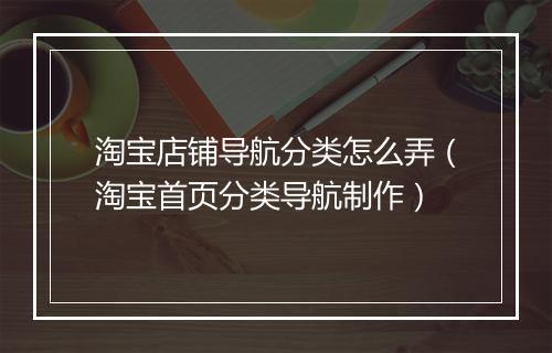 淘宝店铺导航分类怎么弄（淘宝首页分类导航制作）