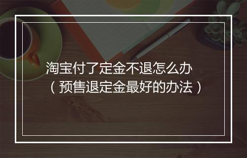淘宝付了定金不退怎么办 （预售退定金最好的办法）