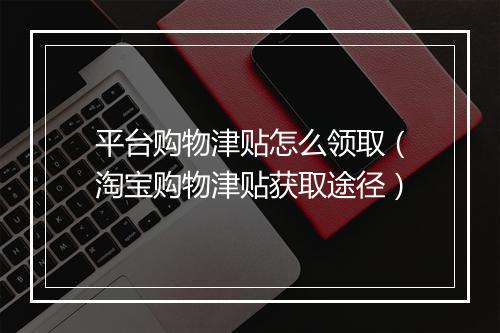 平台购物津贴怎么领取（淘宝购物津贴获取途径）