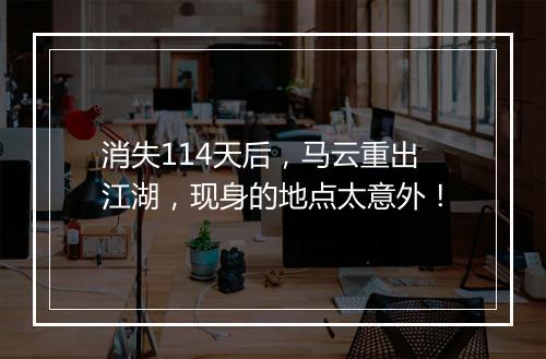 消失114天后，马云重出江湖，现身的地点太意外！