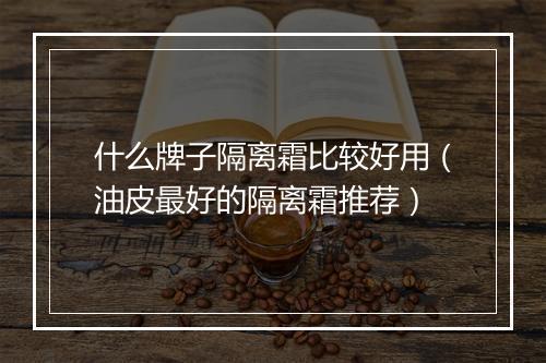 什么牌子隔离霜比较好用（油皮最好的隔离霜推荐）