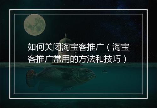 如何关闭淘宝客推广（淘宝客推广常用的方法和技巧）