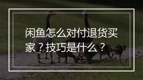 闲鱼怎么对付退货买家？技巧是什么？