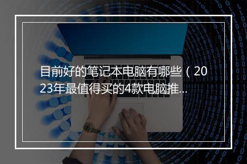 目前好的笔记本电脑有哪些（2023年最值得买的4款电脑推荐）