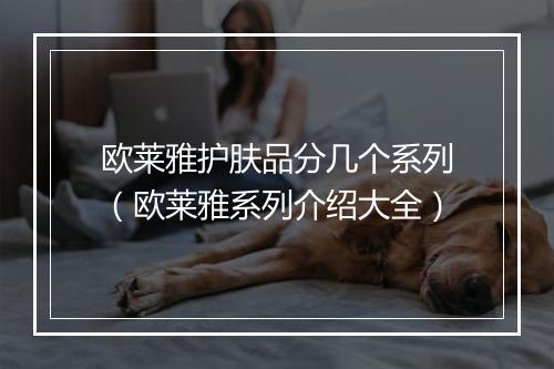 欧莱雅护肤品分几个系列（欧莱雅系列介绍大全）