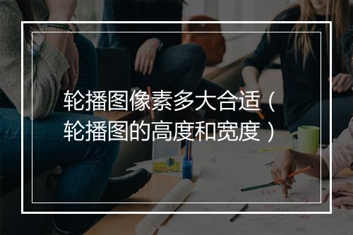 轮播图像素多大合适（ 轮播图的高度和宽度）
