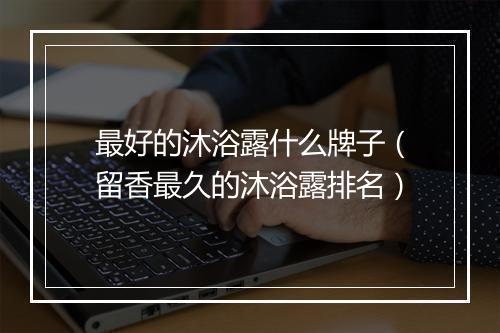 最好的沐浴露什么牌子（留香最久的沐浴露排名）