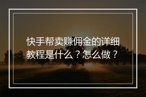 快手帮卖赚佣金的详细教程是什么？怎么做？