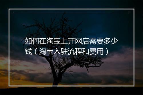 如何在淘宝上开网店需要多少钱（淘宝入驻流程和费用）