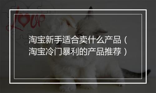 淘宝新手适合卖什么产品（淘宝冷门暴利的产品推荐）