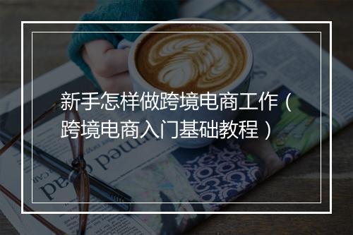 新手怎样做跨境电商工作（跨境电商入门基础教程）