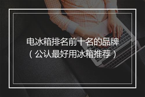 电冰箱排名前十名的品牌（公认最好用冰箱推荐）