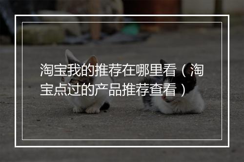 淘宝我的推荐在哪里看（淘宝点过的产品推荐查看）