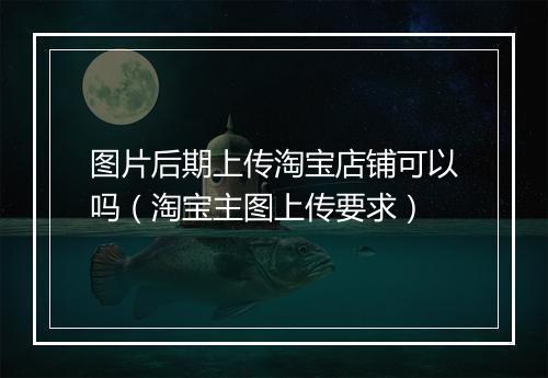 图片后期上传淘宝店铺可以吗（淘宝主图上传要求）
