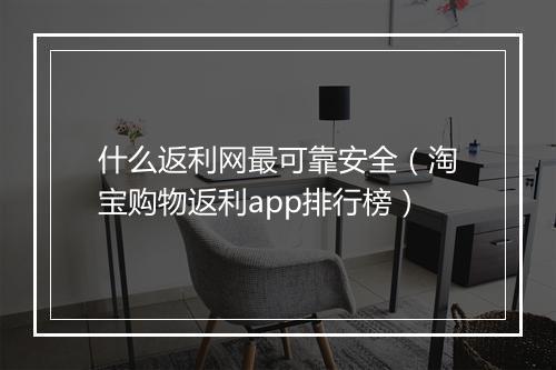 什么返利网最可靠安全（淘宝购物返利app排行榜）