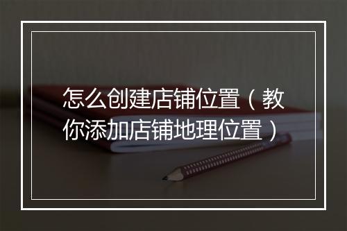 怎么创建店铺位置（教你添加店铺地理位置）