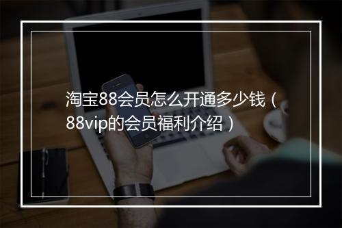 淘宝88会员怎么开通多少钱（88vip的会员福利介绍）