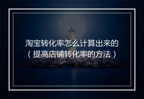淘宝转化率怎么计算出来的（提高店铺转化率的方法）