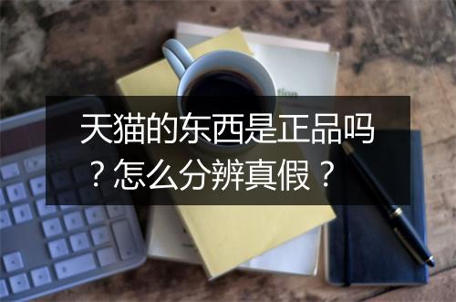 天猫的东西是正品吗？怎么分辨真假？