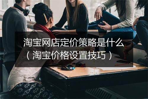 淘宝网店定价策略是什么（淘宝价格设置技巧）