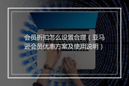 会员折扣怎么设置合理（亚马逊会员优惠方案及使用说明）