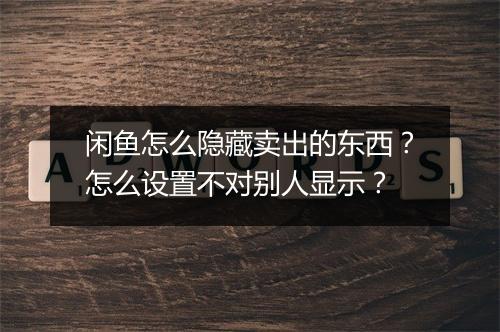 闲鱼怎么隐藏卖出的东西？怎么设置不对别人显示？