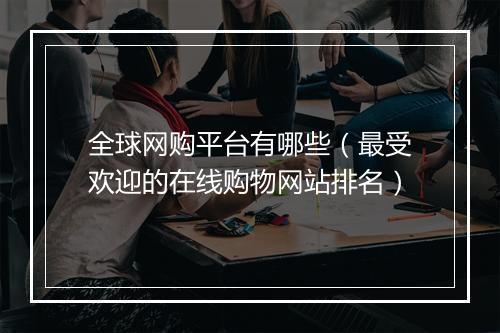 全球网购平台有哪些（最受欢迎的在线购物网站排名）