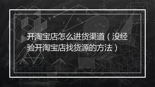 开淘宝店怎么进货渠道（没经验开淘宝店找货源的方法）
