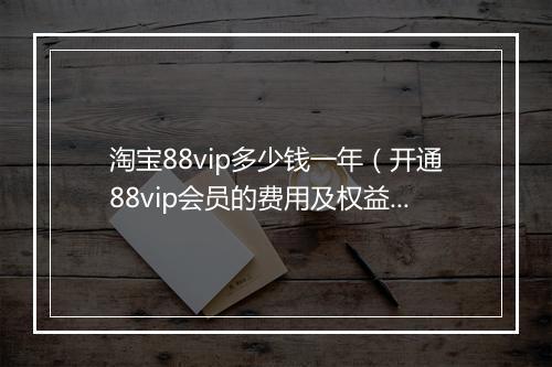 淘宝88vip多少钱一年（开通88vip会员的费用及权益）