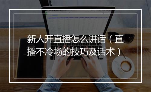 新人开直播怎么讲话（直播不冷场的技巧及话术）