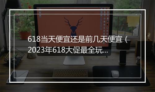 618当天便宜还是前几天便宜（2023年618大促最全玩法）