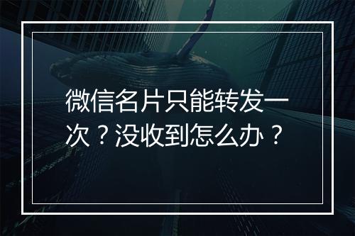 微信名片只能转发一次？没收到怎么办？
