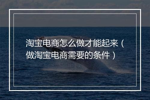 淘宝电商怎么做才能起来（做淘宝电商需要的条件）