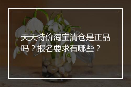 天天特价淘宝清仓是正品吗？报名要求有哪些？