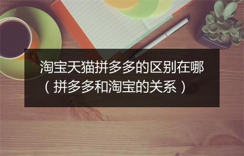 淘宝天猫拼多多的区别在哪（拼多多和淘宝的关系）