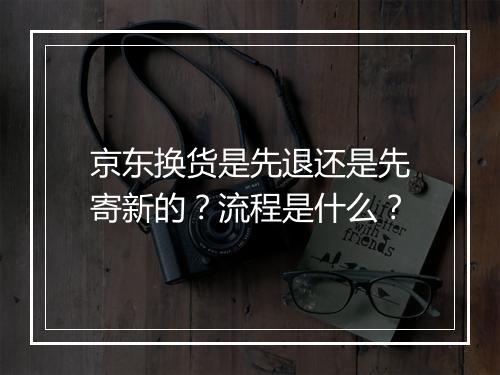 京东换货是先退还是先寄新的？流程是什么？