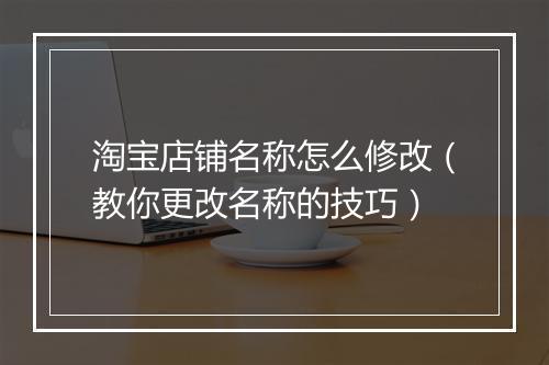 淘宝店铺名称怎么修改（教你更改名称的技巧）