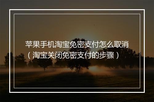 苹果手机淘宝免密支付怎么取消（淘宝关闭免密支付的步骤）