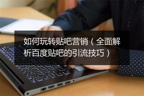 如何玩转贴吧营销（全面解析百度贴吧的引流技巧）