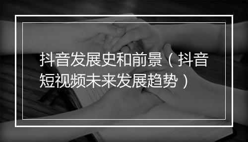 抖音发展史和前景（抖音短视频未来发展趋势）