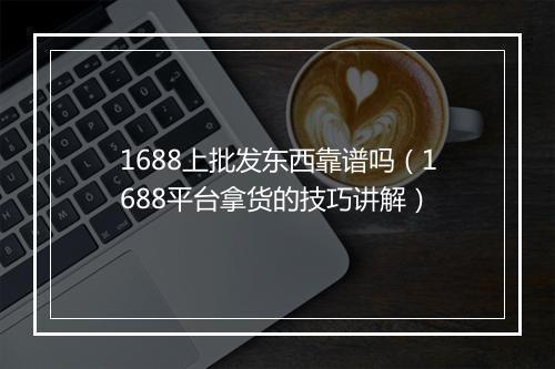 1688上批发东西靠谱吗（1688平台拿货的技巧讲解）