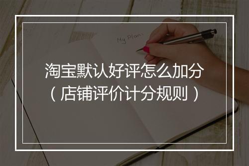 淘宝默认好评怎么加分（店铺评价计分规则）