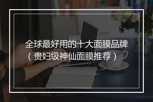全球最好用的十大面膜品牌（贵妇级神仙面膜推荐）