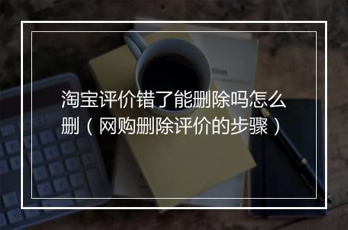淘宝评价错了能删除吗怎么删（网购删除评价的步骤）