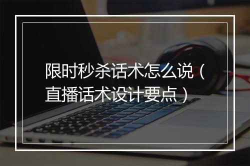 限时秒杀话术怎么说（直播话术设计要点）