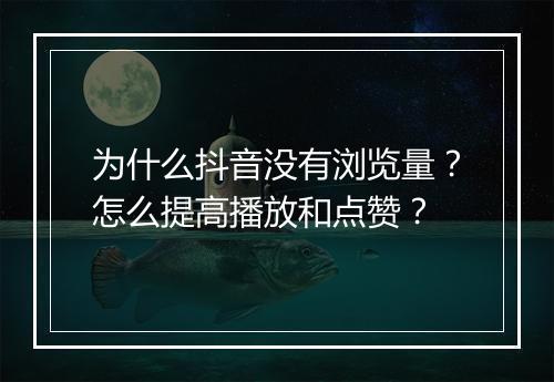 为什么抖音没有浏览量？怎么提高播放和点赞？